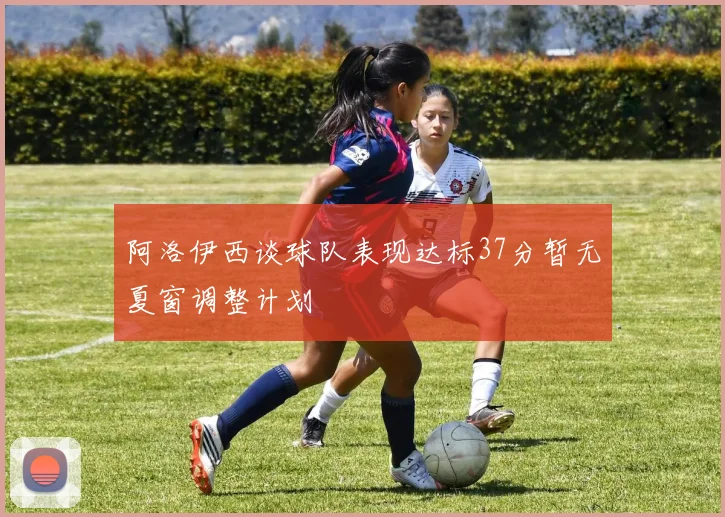 阿洛伊西谈球队表现达标37分暂无夏窗调整计划