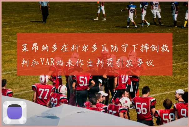莱昂纳多在科尔多瓦防守下摔倒裁判和VAR均未作出判罚引发争议