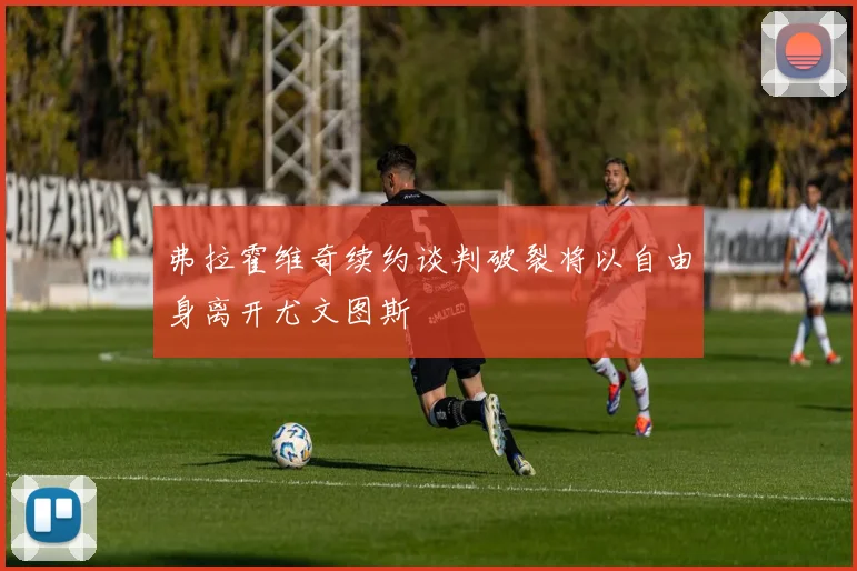 弗拉霍维奇续约谈判破裂将以自由身离开尤文图斯