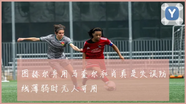 图赫尔弃用马奎尔和肖真是失误防线薄弱时无人可用