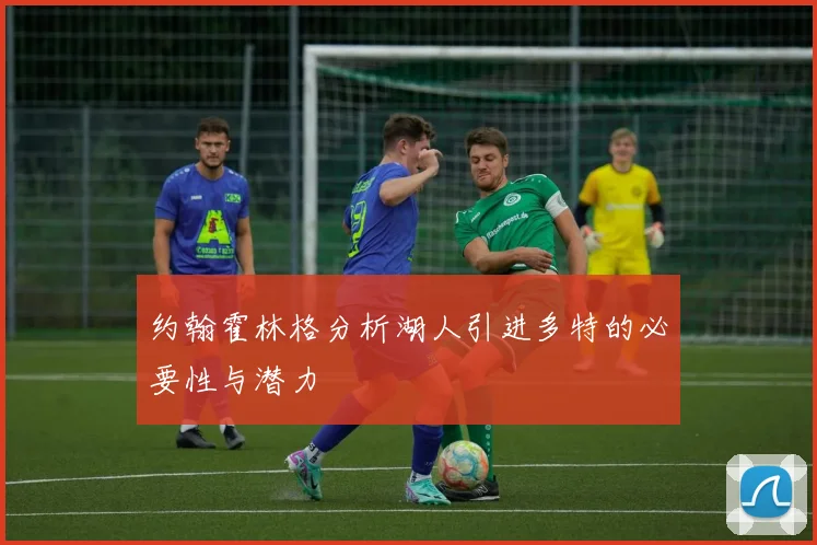 约翰霍林格分析湖人引进多特的必要性与潜力