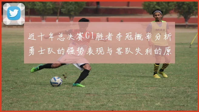 近十年总决赛G1胜者夺冠概率分析勇士队的强势表现与客队失利的原因探讨