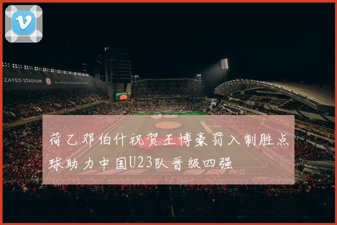 荷乙邓伯什祝贺王博豪罚入制胜点球助力中国U23队晋级四强