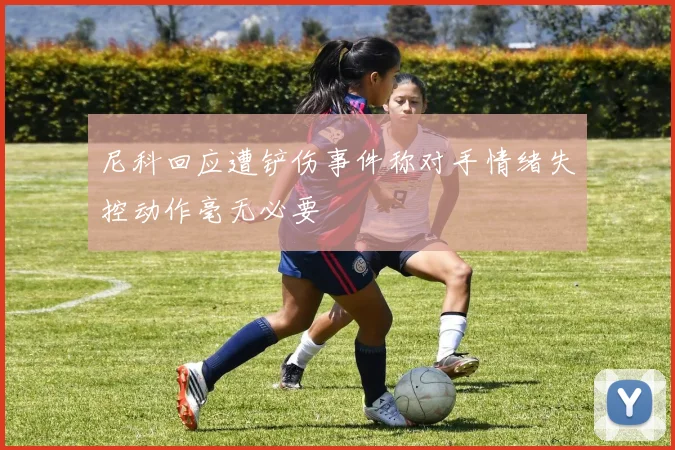 尼科回应遭铲伤事件称对手情绪失控动作毫无必要
