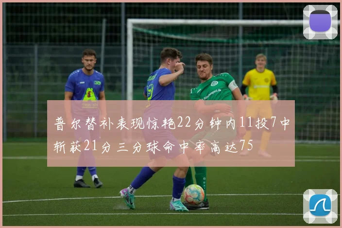 普尔替补表现惊艳22分钟内11投7中斩获21分三分球命中率高达75